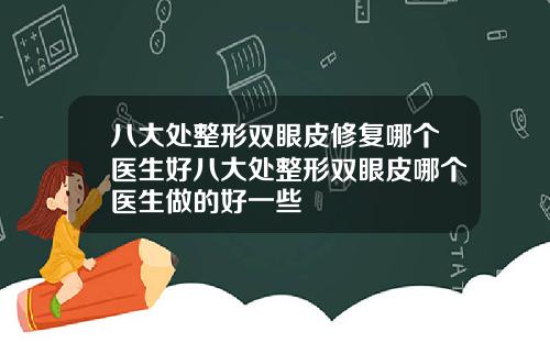 八大处整形双眼皮修复哪个医生好八大处整形双眼皮哪个医生做的好一些