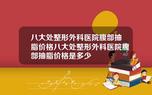 八大处整形外科医院腹部抽脂价格八大处整形外科医院腹部抽脂价格是多少