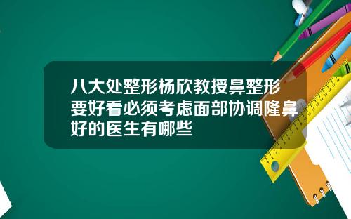八大处整形杨欣教授鼻整形要好看必须考虑面部协调隆鼻好的医生有哪些