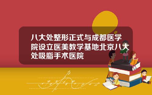 八大处整形正式与成都医学院设立医美教学基地北京八大处吸脂手术医院