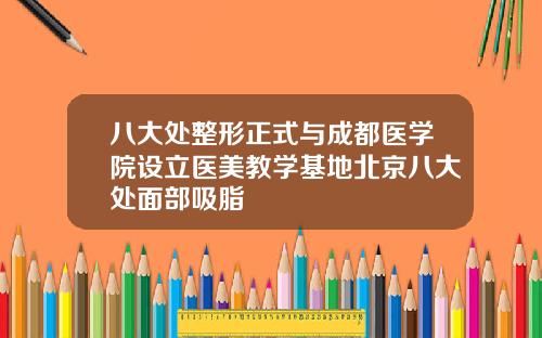 八大处整形正式与成都医学院设立医美教学基地北京八大处面部吸脂