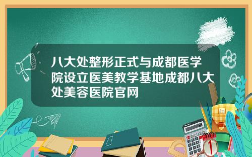 八大处整形正式与成都医学院设立医美教学基地成都八大处美容医院官网