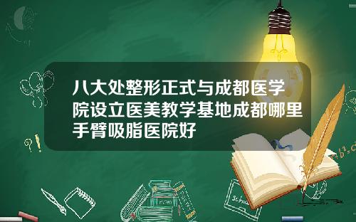 八大处整形正式与成都医学院设立医美教学基地成都哪里手臂吸脂医院好
