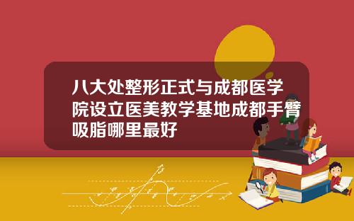 八大处整形正式与成都医学院设立医美教学基地成都手臂吸脂哪里最好