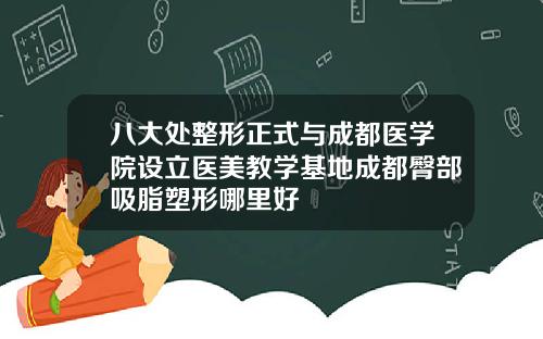 八大处整形正式与成都医学院设立医美教学基地成都臀部吸脂塑形哪里好