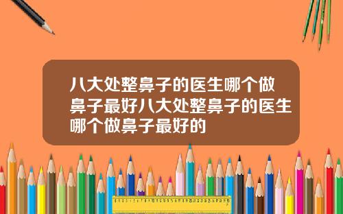 八大处整鼻子的医生哪个做鼻子最好八大处整鼻子的医生哪个做鼻子最好的