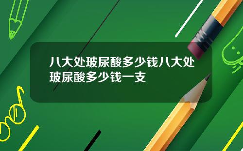 八大处玻尿酸多少钱八大处玻尿酸多少钱一支