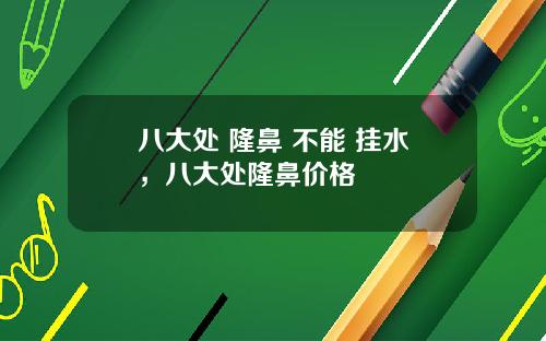 八大处 隆鼻 不能 挂水，八大处隆鼻价格