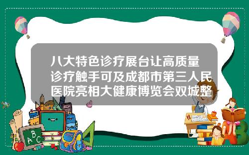 八大特色诊疗展台让高质量诊疗触手可及成都市第三人民医院亮相大健康博览会双城整形医院怎么样