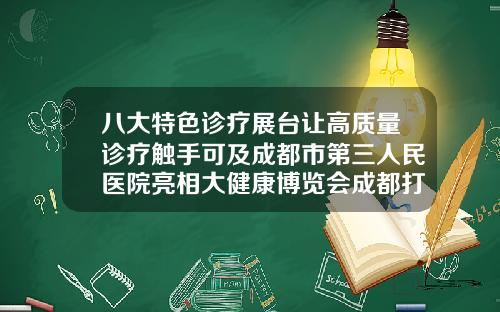 八大特色诊疗展台让高质量诊疗触手可及成都市第三人民医院亮相大健康博览会成都打玻尿酸医院哪家好