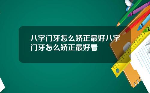 八字门牙怎么矫正最好八字门牙怎么矫正最好看
