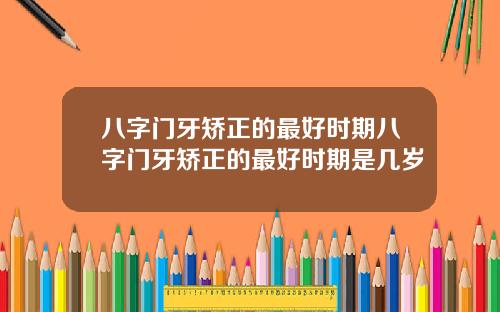 八字门牙矫正的最好时期八字门牙矫正的最好时期是几岁
