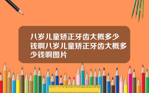 八岁儿童矫正牙齿大概多少钱啊八岁儿童矫正牙齿大概多少钱啊图片