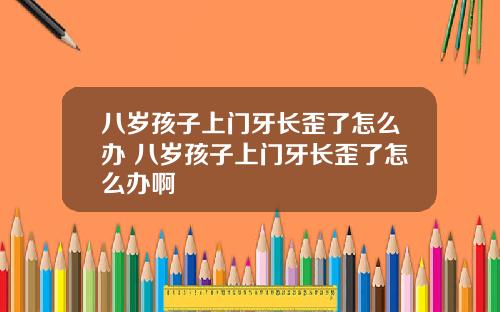 八岁孩子上门牙长歪了怎么办 八岁孩子上门牙长歪了怎么办啊