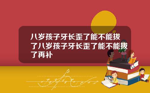 八岁孩子牙长歪了能不能拔了八岁孩子牙长歪了能不能拔了再补