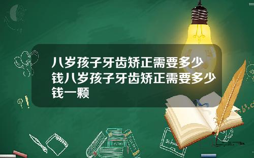 八岁孩子牙齿矫正需要多少钱八岁孩子牙齿矫正需要多少钱一颗
