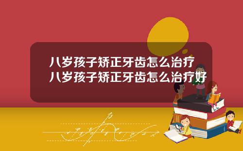 八岁孩子矫正牙齿怎么治疗八岁孩子矫正牙齿怎么治疗好