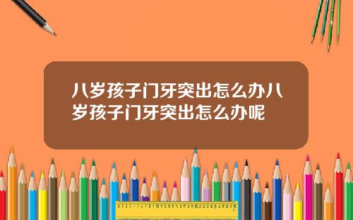 八岁孩子门牙突出怎么办八岁孩子门牙突出怎么办呢