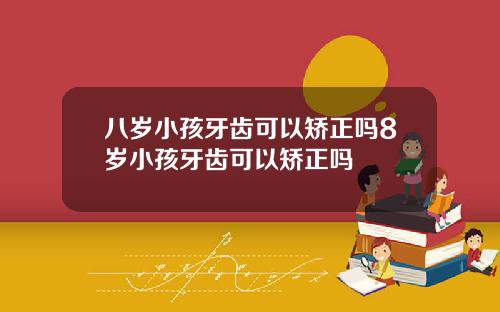 八岁小孩牙齿可以矫正吗8岁小孩牙齿可以矫正吗