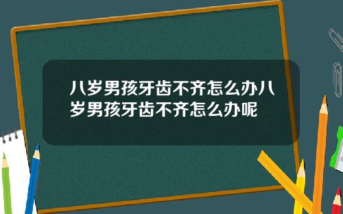 八岁男孩牙齿不齐怎么办八岁男孩牙齿不齐怎么办呢