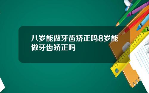 八岁能做牙齿矫正吗8岁能做牙齿矫正吗