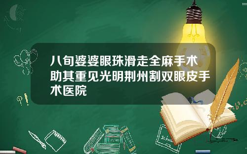 八旬婆婆眼珠滑走全麻手术助其重见光明荆州割双眼皮手术医院