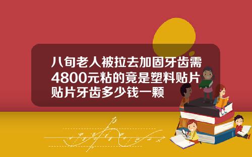八旬老人被拉去加固牙齿需4800元粘的竟是塑料贴片贴片牙齿多少钱一颗