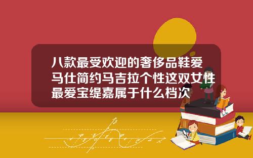 八款最受欢迎的奢侈品鞋爱马仕简约马吉拉个性这双女性最爱宝缇嘉属于什么档次
