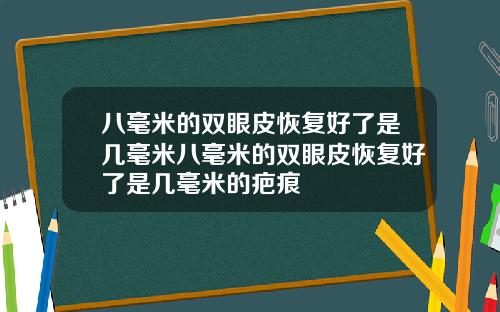 八毫米的双眼皮恢复好了是几毫米八毫米的双眼皮恢复好了是几毫米的疤痕