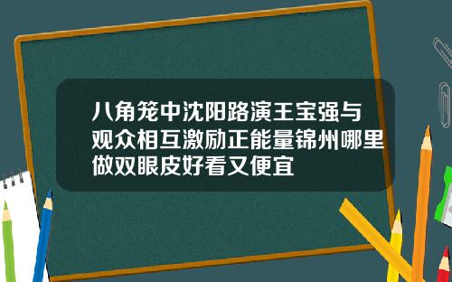 八角笼中沈阳路演王宝强与观众相互激励正能量锦州哪里做双眼皮好看又便宜