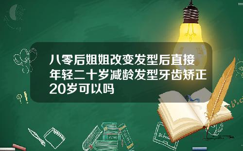 八零后姐姐改变发型后直接年轻二十岁减龄发型牙齿矫正20岁可以吗