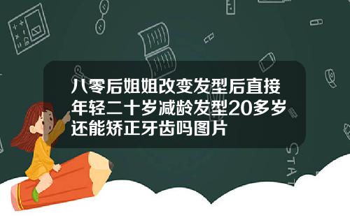 八零后姐姐改变发型后直接年轻二十岁减龄发型20多岁还能矫正牙齿吗图片