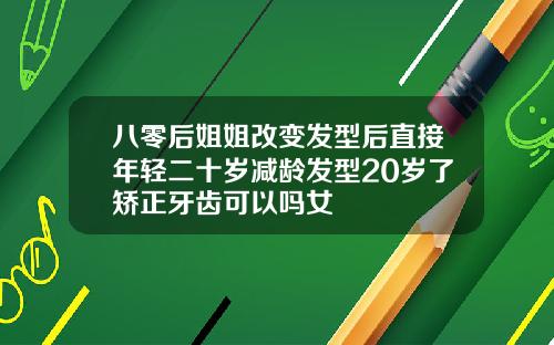 八零后姐姐改变发型后直接年轻二十岁减龄发型20岁了矫正牙齿可以吗女