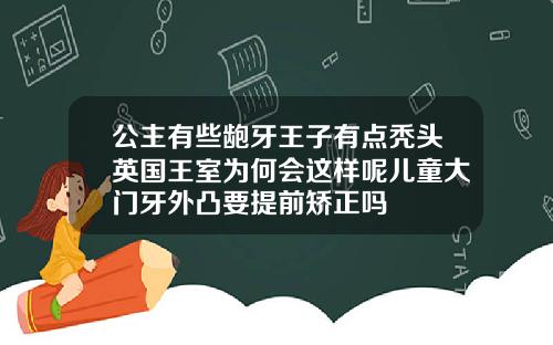 公主有些龅牙王子有点秃头英国王室为何会这样呢儿童大门牙外凸要提前矫正吗