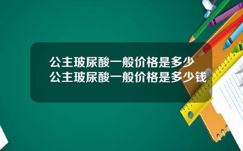 公主玻尿酸一般价格是多少公主玻尿酸一般价格是多少钱