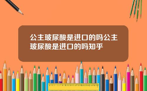 公主玻尿酸是进口的吗公主玻尿酸是进口的吗知乎