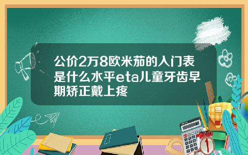 公价2万8欧米茄的入门表是什么水平eta儿童牙齿早期矫正戴上疼