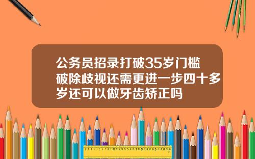 公务员招录打破35岁门槛破除歧视还需更进一步四十多岁还可以做牙齿矫正吗