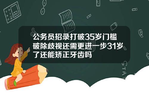 公务员招录打破35岁门槛破除歧视还需更进一步31岁了还能矫正牙齿吗