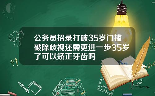 公务员招录打破35岁门槛破除歧视还需更进一步35岁了可以矫正牙齿吗