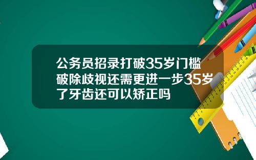 公务员招录打破35岁门槛破除歧视还需更进一步35岁了牙齿还可以矫正吗