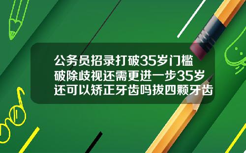 公务员招录打破35岁门槛破除歧视还需更进一步35岁还可以矫正牙齿吗拔四颗牙齿