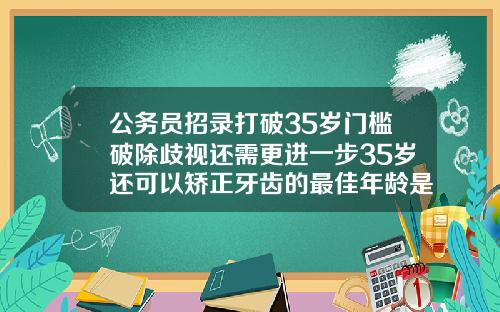 公务员招录打破35岁门槛破除歧视还需更进一步35岁还可以矫正牙齿的最佳年龄是什么时候