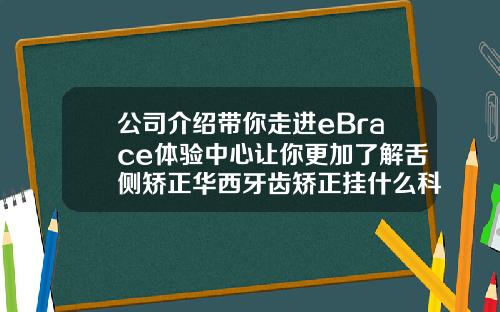 公司介绍带你走进eBrace体验中心让你更加了解舌侧矫正华西牙齿矫正挂什么科