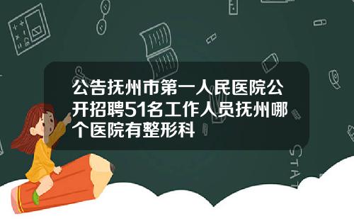 公告抚州市第一人民医院公开招聘51名工作人员抚州哪个医院有整形科
