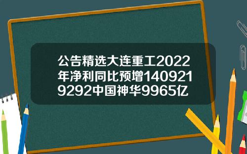 公告精选大连重工2022年净利同比预增1409219292中国神华9965亿元竞得锦界能源30股权常州自体脂肪填充多少钱曙光官网咨询