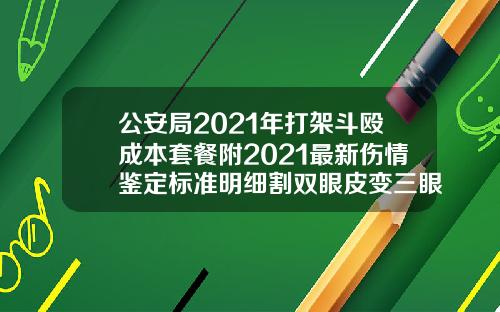 公安局2021年打架斗殴成本套餐附2021最新伤情鉴定标准明细割双眼皮变三眼皮怎么鉴定赔偿