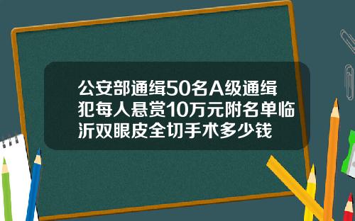 公安部通缉50名A级通缉犯每人悬赏10万元附名单临沂双眼皮全切手术多少钱