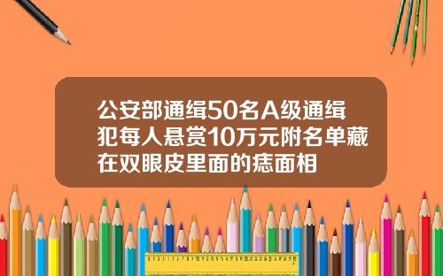 公安部通缉50名A级通缉犯每人悬赏10万元附名单藏在双眼皮里面的痣面相