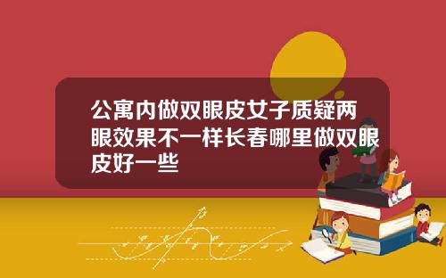 公寓内做双眼皮女子质疑两眼效果不一样长春哪里做双眼皮好一些